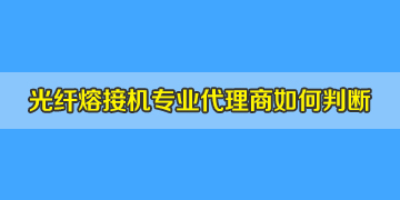 光纖熔接機代理商是否專業(yè)正規(guī)，如何評判？