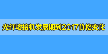 光纖熔接機一般多少錢？發(fā)展期到2017年井噴期價格